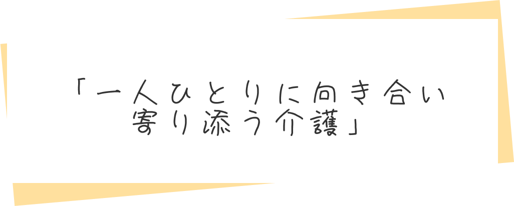 「一人ひとりに向き合い寄り添う介護」