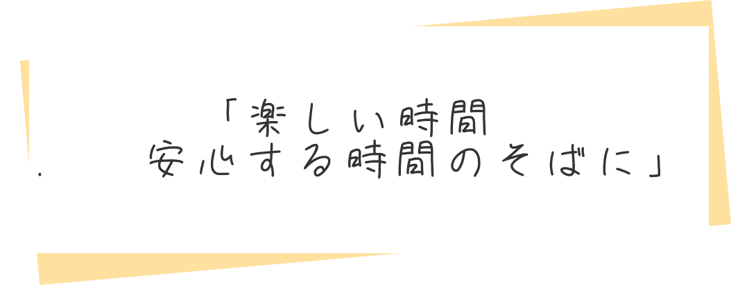 「楽しい時間.   安心する時間のそばに」