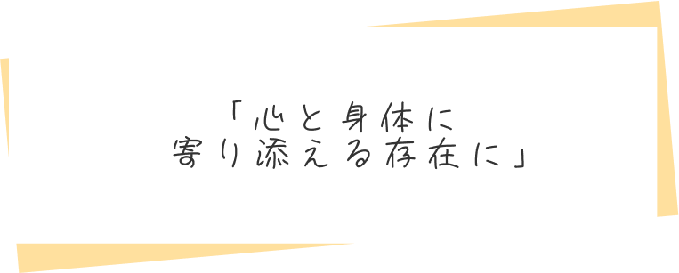 「心と身体に寄り添える存在に」